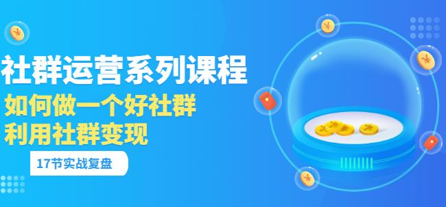 「社群运营系列课程」如何做一个好社群，利用社群变现（17节实战复盘）插图