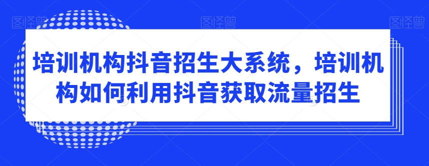 培训机构抖音招生大系统，培训机构如何利用抖音获取流量招生插图