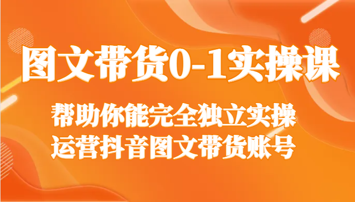 图文带货0-1实操课，帮助你能完全独立实操运营抖音图文带货账号插图