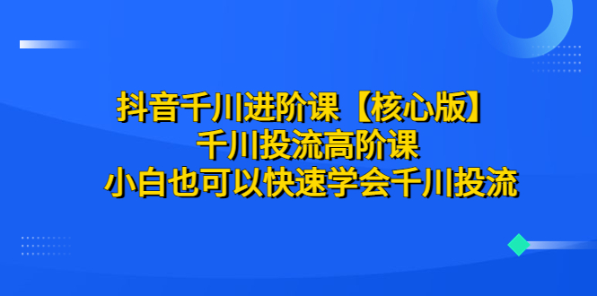 （6504期）抖音千川进阶课【核心版】 千川投流高阶课 小白也可以快速学会千川投流插图