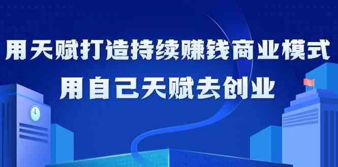 如何利用天赋打造持续赚钱商业模式，用自己天赋去创业（21节课）插图