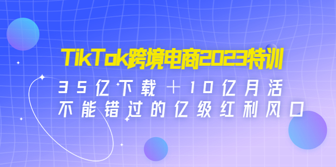 （4702期）TikTok跨境电商2023特训：35亿下载＋10亿月活，不能错过的亿级红利风口插图