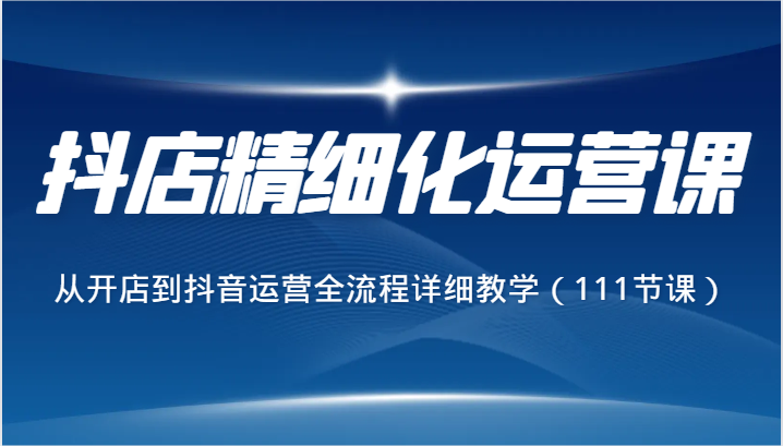 抖店精细化运营课，从开店到抖音运营全流程详细教学（111节课）插图