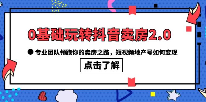 （6171期）0基础玩转抖音-卖房2.0，专业团队领跑你的卖房之路，短视频地产号如何变现插图