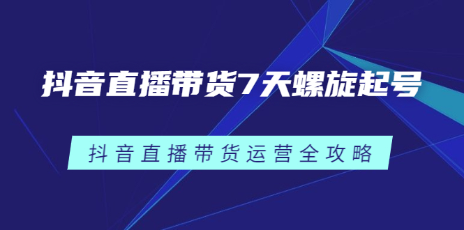 （2384期）抖音直播带货7天螺旋起号，抖音直播带货运营全攻略插图