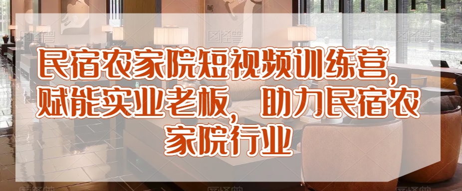 民宿农家院短视频训练营，赋能实业老板，助力民宿农家院行业插图