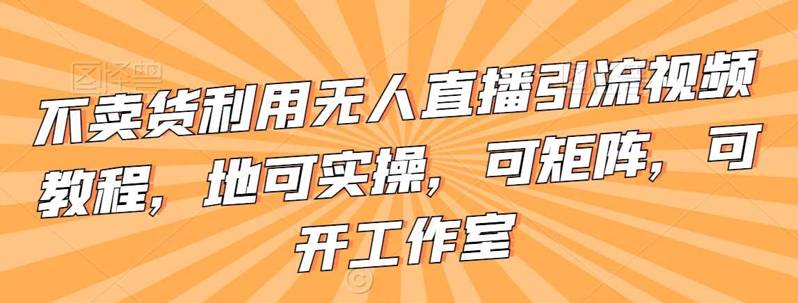 不卖货利用无人直播引流视频教程，地可实操，可矩阵，可开工作室【揭秘】插图