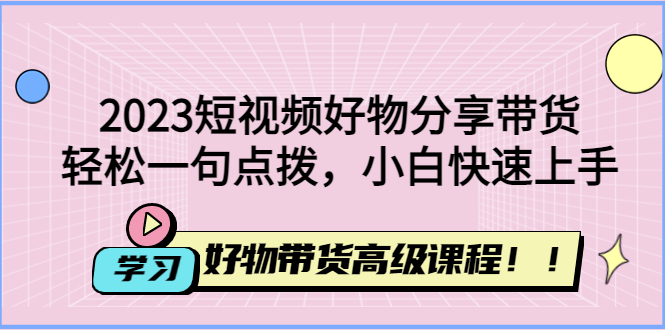 （4620期）2023短视频好物分享带货，好物带货高级课程，轻松一句点拨，小白快速上手插图