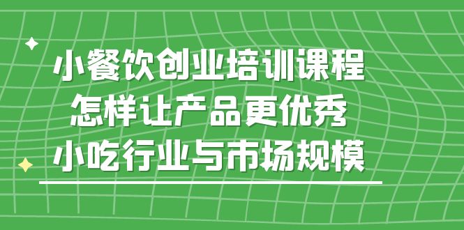 （5581期）小餐饮创业培训课程，怎样让产品更优秀，小吃行业与市场规模插图