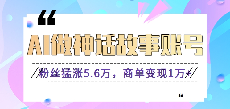 利用AI做神话故事账号，粉丝猛涨5.6万，商单变现1万+【视频教程+软件】插图