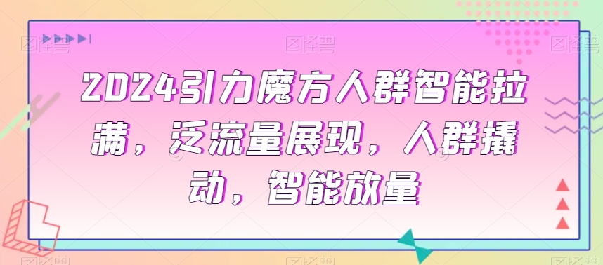 2024引力魔方人群智能拉满，​泛流量展现，人群撬动，智能放量插图