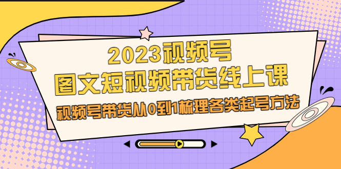 （6785期）2023视频号-图文短视频带货线上课，视频号带货从0到1梳理各类起号方法插图