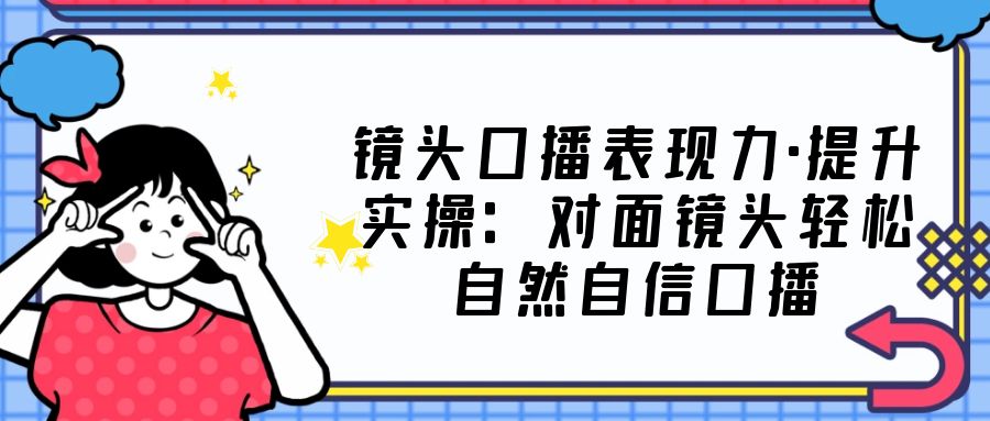 （5047期）镜头口播表现力·提升实操：对面镜头轻松自然自信口播（23节课）插图