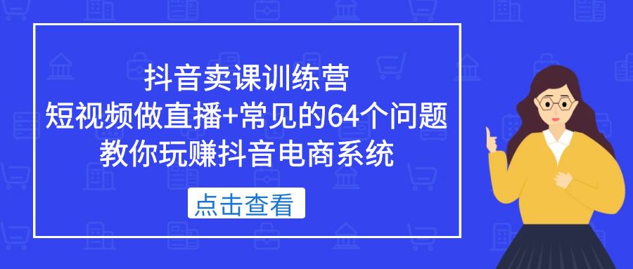 （5318期）抖音卖课训练营，短视频做直播+常见的64个问题 教你玩赚抖音电商系统插图