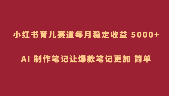 小红书育儿赛道，每月稳定收益 5000+，AI 制作笔记让爆款笔记更加 简单插图