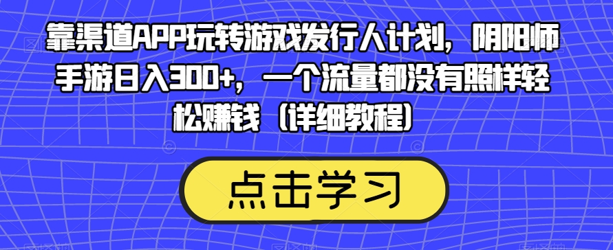 靠渠道APP玩转游戏发行人计划，阴阳师手游日入300+，一个流量都没有照样轻松赚钱（详细教程）插图