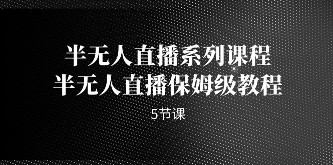 （7142期）半无人直播系列课程，半无人直播保姆级教程（5节课）插图