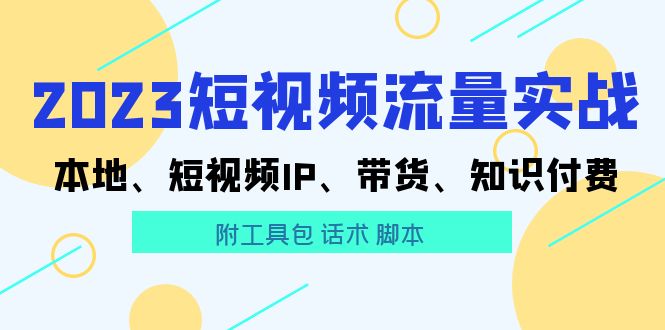 （5883期）2023短视频流量实战 本地、短视频IP、带货、知识付费（附工具包 话术 脚本)插图