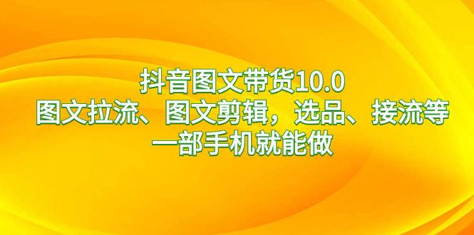 （8626期）抖音图文带货10.0，图文拉流、图文剪辑，选品、接流等，一部手机就能做插图