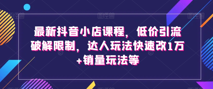 zui新抖音小店课程，低价引流破解限制，达人玩法快速改1万+销量玩法等插图