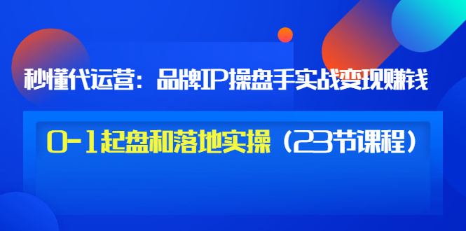 （3138期）秒懂代运营：品牌IP操盘手实战赚钱，0-1起盘和落地实操（23节课程）价值199插图