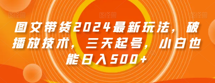 图文带货2024zui新玩法，破播放技术，三天起号，小白也能日入500+【揭秘】插图