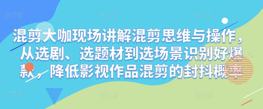 混剪大咖现场讲解混剪思维与操作，从选剧、选题材到选场景识别好爆款，降低影视作品混剪的封抖概率插图