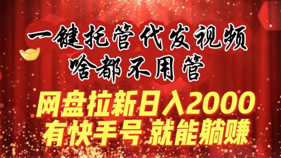 （8718期）一键托管代发视频，啥都不用管，网盘拉新日入2000+，有快手号就能躺赚插图