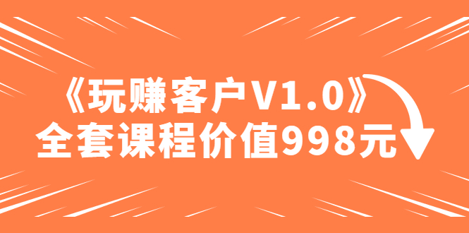 （4994期）某收费课程《玩赚客户V1.0》全套课程价值998元插图