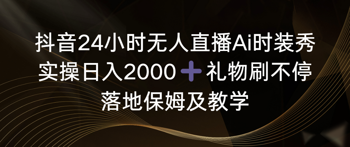 （8831期）抖音24小时无人直播Ai时装秀，实操日入2000+，礼物刷不停，落地保姆及教学插图