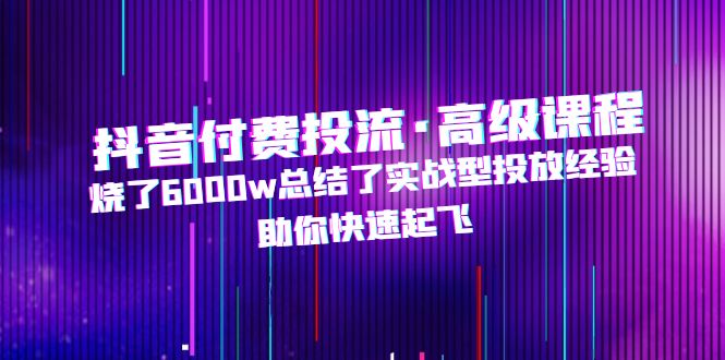 （4928期）抖音付费投流·高级课程，烧了6000w总结了实战型投放经验，助你快速起飞插图