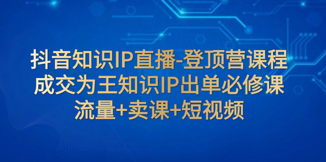 （7731期）抖音知识IP直播-登顶营课程：成交为王知识IP出单必修课 流量+卖课+短视频插图