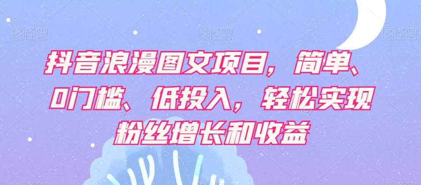 抖音浪漫图文项目，简单、0门槛、低投入，轻松实现粉丝增长和收益插图