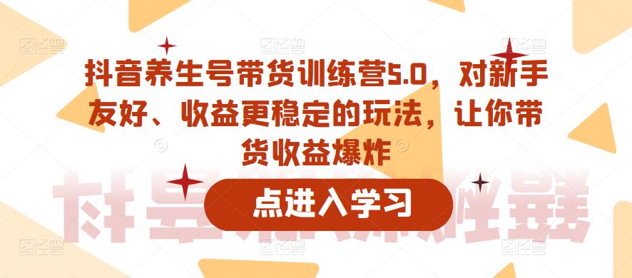 抖音养生号带货训练营5.0，对新手友好、收益更稳定的玩法，让你带货收益爆炸（更新）插图