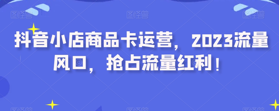 抖音小店商品卡运营，2023流量风口，抢占流量红利！插图