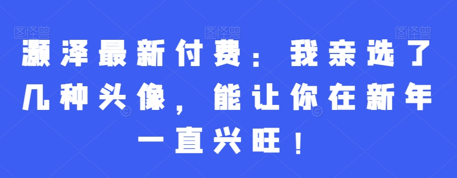 灏泽zui新付费：我亲选了几种头像，能让你在新年一直兴旺！插图