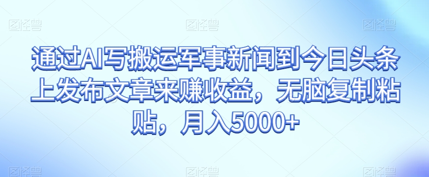 通过AI写搬运军事新闻到今日头条上发布文章来赚收益，无脑复制粘贴，月入5000+【揭秘】插图