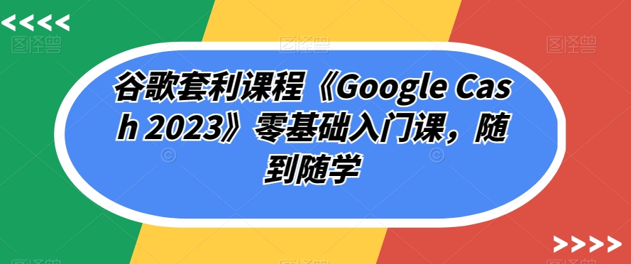 谷歌套利课程《Google Cash 2023》零基础入门课，随到随学插图