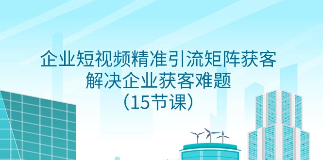 企业短视频精准引流矩阵获客，解决企业获客难题（15节课）插图