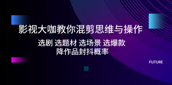 （5084期）影视大咖教你混剪思维与操作：选剧 选题材 选场景 选爆款 降作品封抖概率插图