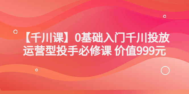 （3290期）某收费【千川课】0基础入门千川投放，运营型投手必修课 价值999元插图