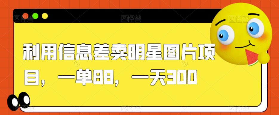 利用信息差卖明星图片项目，一单88，一天300【揭秘】插图