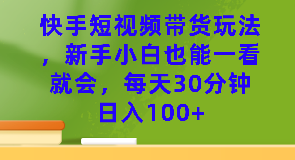 （7286期）快手短视频带货玩法，新手小白也能一看就会，每天30分钟日入100+插图