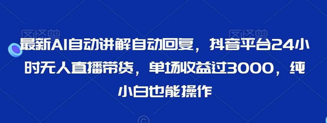 zui新AI自动讲解自动回复，抖音平台24小时无人直播带货，单场收益过3000，纯小白也能操作【揭秘】插图