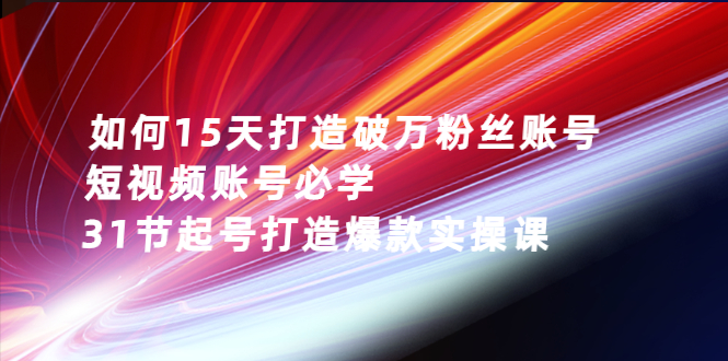 （2656期）如何15天打造破万粉丝账号：短视频账号必学，31节起号打造爆款实操课插图