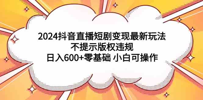 （9305期）2024抖音直播短剧变现zui新玩法，不提示版权违规 日入600+零基础 小白可操作插图