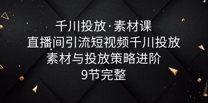 （6018期）千川投放·素材课：直播间引流短视频千川投放素材与投放策略进阶，9节完整插图