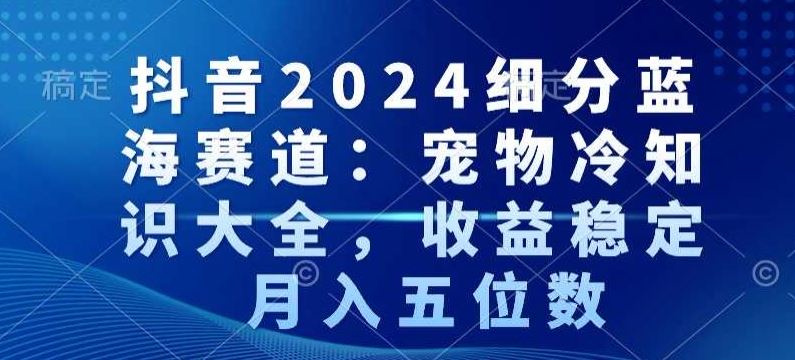 抖音2024细分蓝海赛道：宠物冷知识大全，收益稳定，月入五位数【揭秘】插图