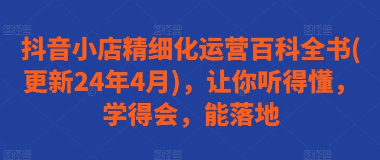 抖音小店精细化运营百科全书(更新24年4月)，让你听得懂，学得会，能落地插图