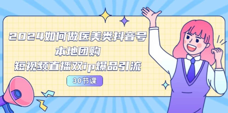 （10496期）2024医美如何做医美类抖音号，本地团购、短视频直播双ip爆品引流-30节插图